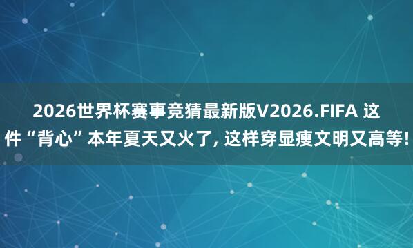 2026世界杯赛事竞猜最新版V2026.FIFA 这件“背心”本年夏天又火了， 这样穿显瘦文明又高等!
