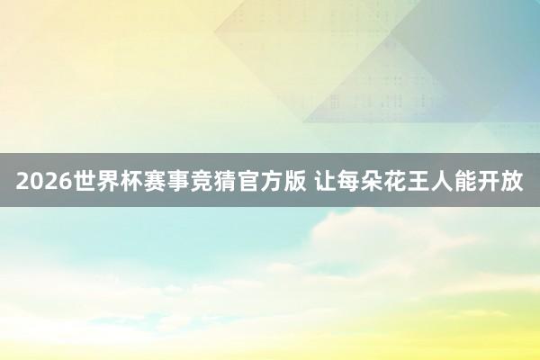 2026世界杯赛事竞猜官方版 让每朵花王人能开放