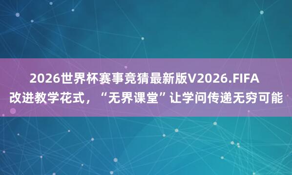 2026世界杯赛事竞猜最新版V2026.FIFA 改进教学花式，“无界课堂”让学问传递无穷可能