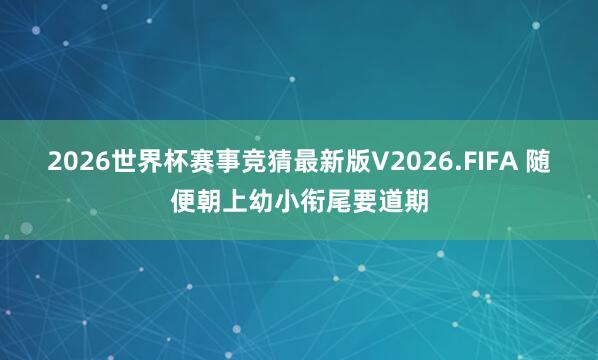 2026世界杯赛事竞猜最新版V2026.FIFA 随便朝上幼小衔尾要道期