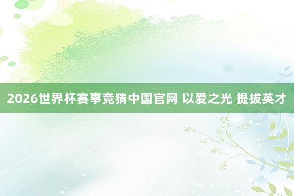 2026世界杯赛事竞猜中国官网 以爱之光 提拔英才