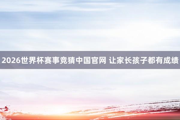 2026世界杯赛事竞猜中国官网 让家长孩子都有成绩