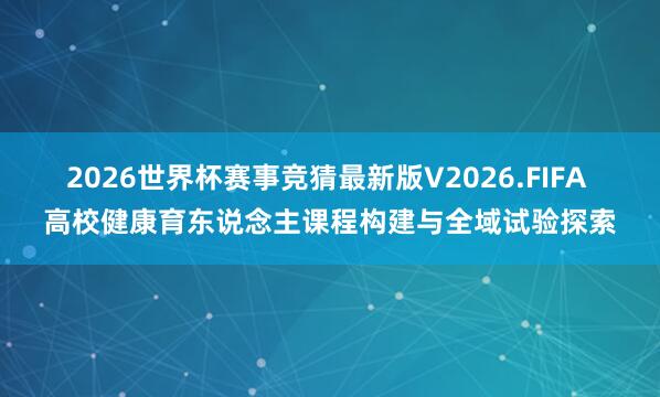 2026世界杯赛事竞猜最新版V2026.FIFA 高校健康育东说念主课程构建与全域试验探索