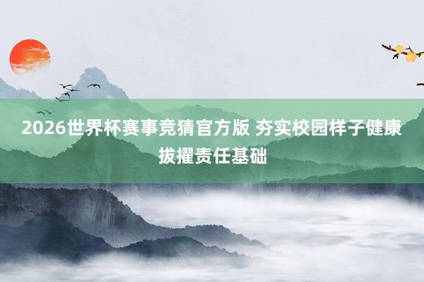 2026世界杯赛事竞猜官方版 夯实校园样子健康拔擢责任基础