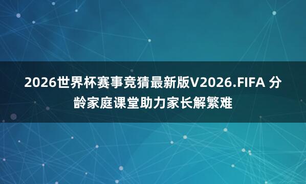 2026世界杯赛事竞猜最新版V2026.FIFA 分龄家庭课堂助力家长解繁难