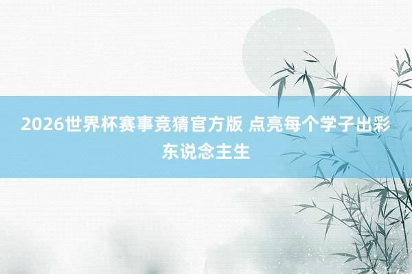 2026世界杯赛事竞猜官方版 点亮每个学子出彩东说念主生