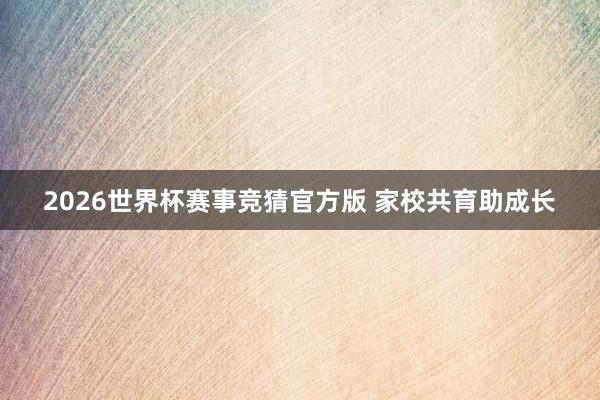 2026世界杯赛事竞猜官方版 家校共育助成长