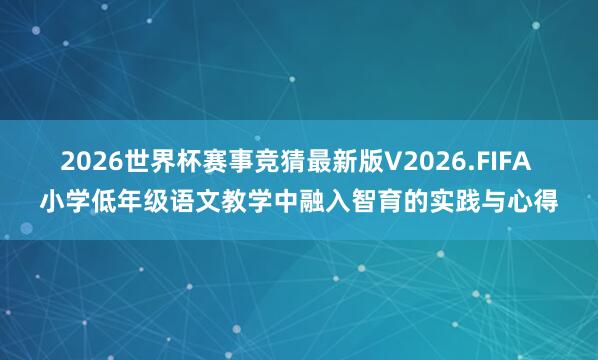2026世界杯赛事竞猜最新版V2026.FIFA 小学低年级语文教学中融入智育的实践与心得