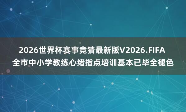 2026世界杯赛事竞猜最新版V2026.FIFA 全市中小学教练心绪指点培训基本已毕全褪色