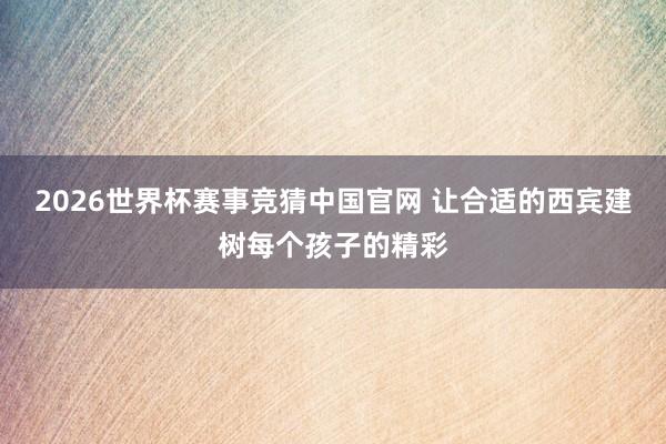 2026世界杯赛事竞猜中国官网 让合适的西宾建树每个孩子的精彩