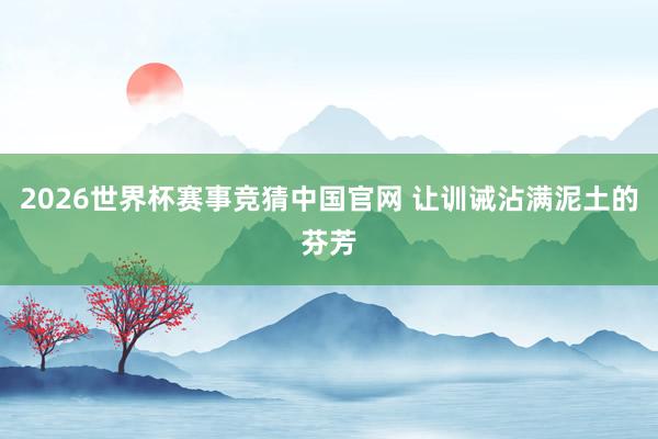 2026世界杯赛事竞猜中国官网 让训诫沾满泥土的芬芳