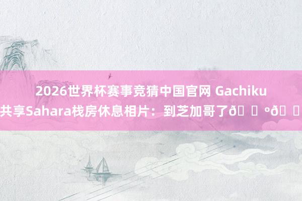 2026世界杯赛事竞猜中国官网 Gachikun共享Sahara栈房休息相片：到芝加哥了🇺🇸
