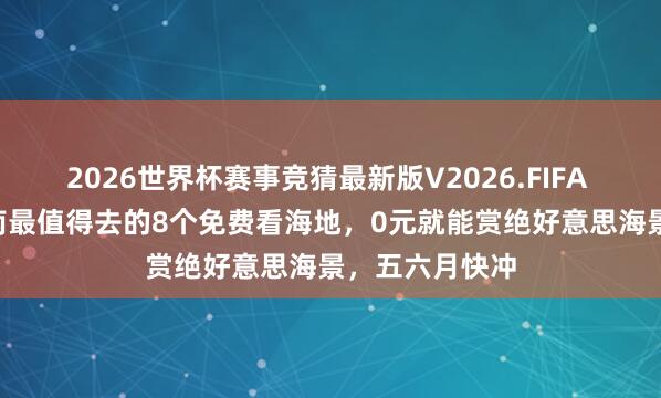 2026世界杯赛事竞猜最新版V2026.FIFA 不要门票! 海南最值得去的8个免费看海地，0元就能赏绝好意思海景，五六月快冲