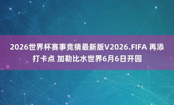 2026世界杯赛事竞猜最新版V2026.FIFA 再添打卡点 加勒比水世界6月6日开园