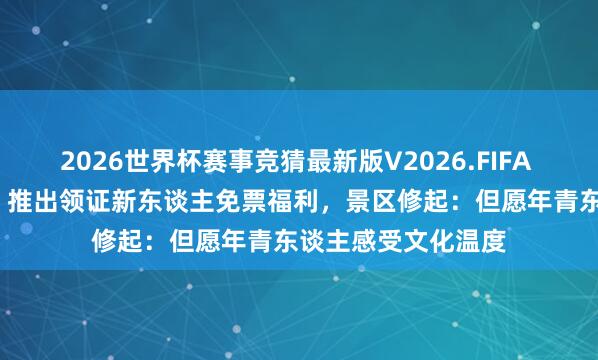 2026世界杯赛事竞猜最新版V2026.FIFA 黄鹤楼公园“520”推出领证新东谈主免票福利，景区修起：但愿年青东谈主感受文化温度