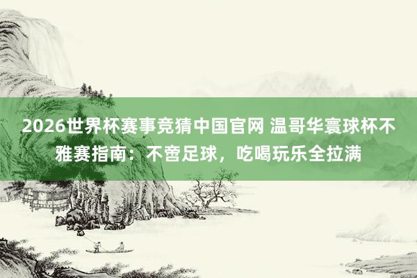 2026世界杯赛事竞猜中国官网 温哥华寰球杯不雅赛指南：不啻足球，吃喝玩乐全拉满