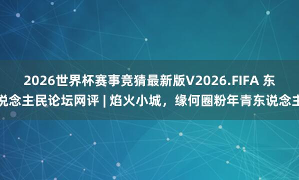 2026世界杯赛事竞猜最新版V2026.FIFA 东说念主民论坛网评 | 焰火小城，缘何圈粉年青东说念主