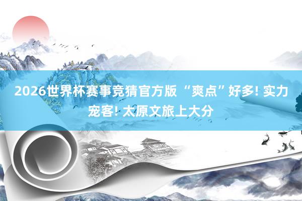 2026世界杯赛事竞猜官方版 “爽点”好多! 实力宠客! 太原文旅上大分