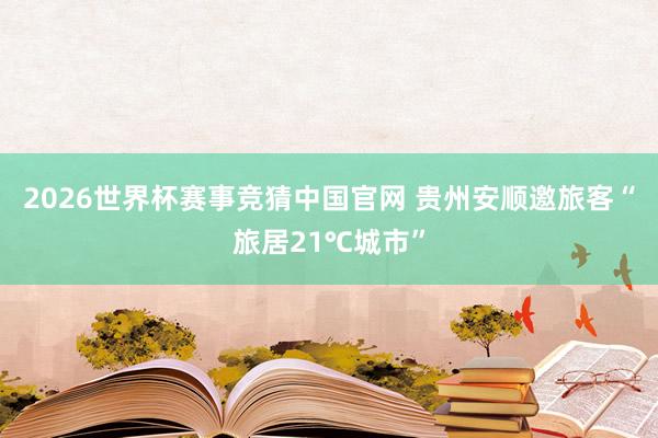 2026世界杯赛事竞猜中国官网 贵州安顺邀旅客“旅居21℃城市”