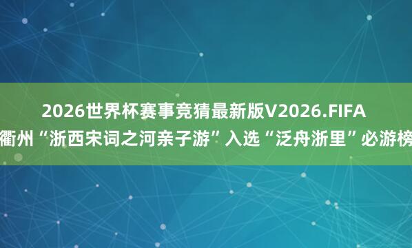 2026世界杯赛事竞猜最新版V2026.FIFA 衢州“浙西宋词之河亲子游”入选“泛舟浙里”必游榜