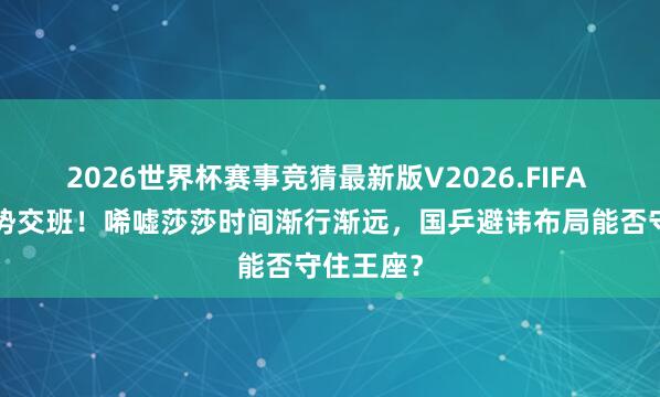 2026世界杯赛事竞猜最新版V2026.FIFA 2小刚烈势交班!唏嘘莎莎时间渐行渐远,国乒避讳布局能否守住王座?