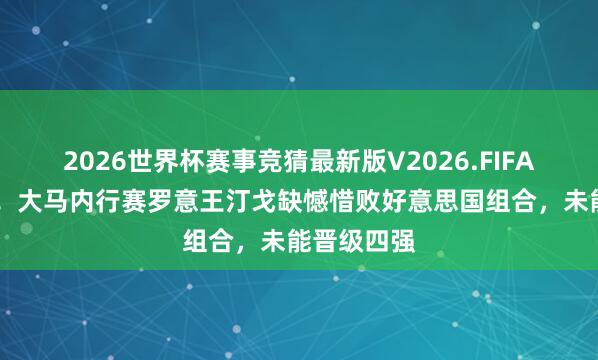 2026世界杯赛事竞猜最新版V2026.FIFA 不测失利！大马内行赛罗意王汀戈缺憾惜败好意思国组合，未能晋级四强