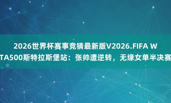 2026世界杯赛事竞猜最新版V2026.FIFA WTA500斯特拉斯堡站:张帅遭逆转,无缘女单半决赛