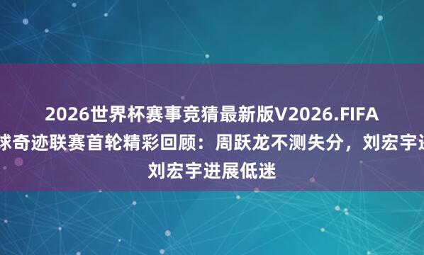 2026世界杯赛事竞猜最新版V2026.FIFA 中国台球奇迹联赛首轮精彩回顾：周跃龙不测失分，刘宏宇进展低迷