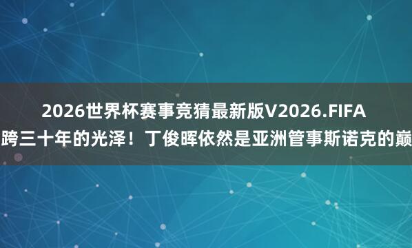 2026世界杯赛事竞猜最新版V2026.FIFA 横跨三十年的光泽!丁俊晖依然是亚洲管事斯诺克的巅峰