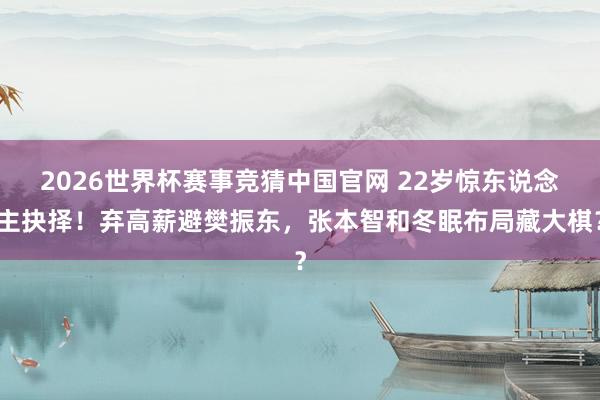 2026世界杯赛事竞猜中国官网 22岁惊东说念主抉择！弃高薪避樊振东，张本智和冬眠布局藏大棋？