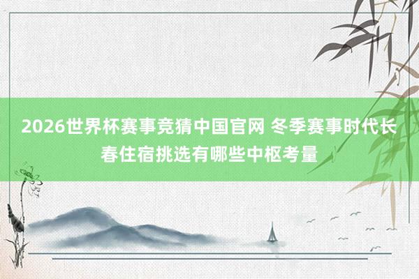 2026世界杯赛事竞猜中国官网 冬季赛事时代长春住宿挑选有哪些中枢考量