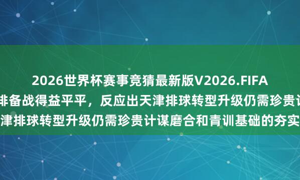 2026世界杯赛事竞猜最新版V2026.FIFA 天津女排成立的李娟带男排备战得益平平，反应出天津排球转型升级仍需珍贵计谋磨合和青训基础的夯实