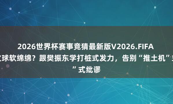 2026世界杯赛事竞猜最新版V2026.FIFA 正手攻球软绵绵？跟樊振东学打桩式发力，告别“推土机”式纰谬
