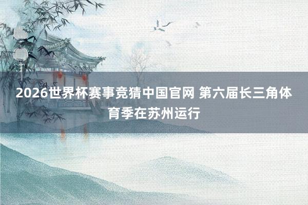 2026世界杯赛事竞猜中国官网 第六届长三角体育季在苏州运行