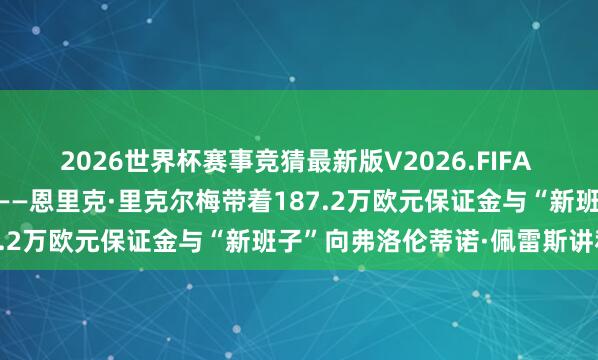 2026世界杯赛事竞猜最新版V2026.FIFA 年青企业家挑战权利巅峰——恩里克·里克尔梅带着187.2万欧元保证金与“新班子”向弗洛伦蒂诺·佩雷斯讲和