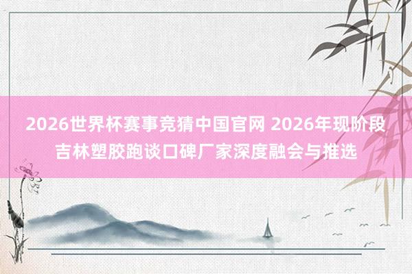 2026世界杯赛事竞猜中国官网 2026年现阶段吉林塑胶跑谈口碑厂家深度融会与推选