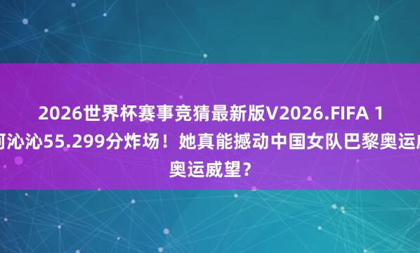 2026世界杯赛事竞猜最新版V2026.FIFA 16岁柯沁沁55.299分炸场!她真能撼动中国女队巴黎奥运威望?