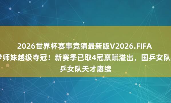 2026世界杯赛事竞猜最新版V2026.FIFA 15岁陈梦师妹越级夺冠！新赛季已取4冠禀赋溢出，国乒女队天才赓续