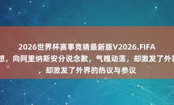 2026世界杯赛事竞猜最新版V2026.FIFA 马西亚赛后反想,向阿里纳斯安分说念歉,气魄动荡,却激发了外界的热议与参议