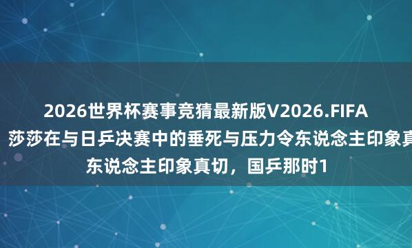 2026世界杯赛事竞猜最新版V2026.FIFA 马琳直肠直肚,莎莎在与日乒决赛中的垂死与压力令东说念主印象真切,国乒那时1