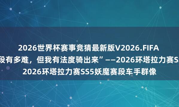 2026世界杯赛事竞猜最新版V2026.FIFA “我莫得法度抒发赛段有多难，但我有法度骑出来”——2026环塔拉力赛SS5妖魔赛段车手群像