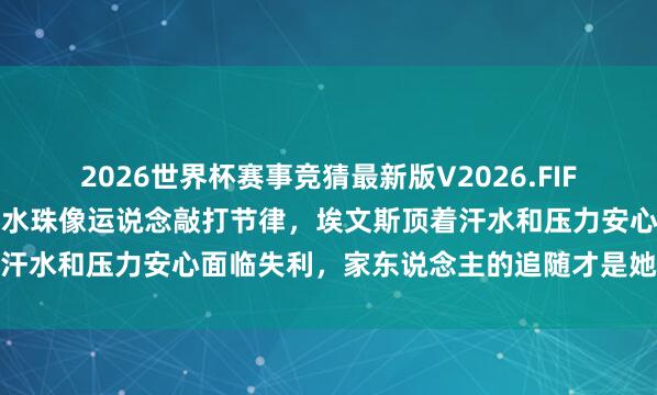 2026世界杯赛事竞猜最新版V2026.FIFA 雨没停,球馆玻璃上的水珠像运说念敲打节律,埃文斯顶着汗水和压力安心面临失利,家东说念主的追随才是她果然的底气