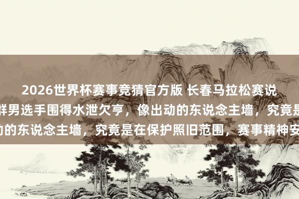 2026世界杯赛事竞猜官方版 长春马拉松赛说念上，又名女选手被一群男选手围得水泄欠亨，像出动的东说念主墙，究竟是在保护照旧范围，赛事精神安在？