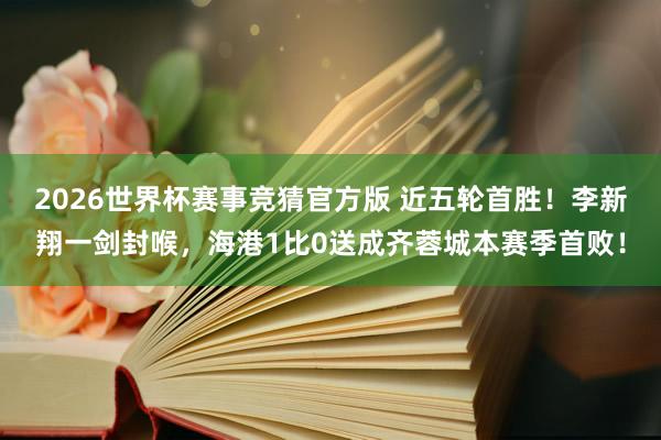 2026世界杯赛事竞猜官方版 近五轮首胜！李新翔一剑封喉，海港1比0送成齐蓉城本赛季首败！