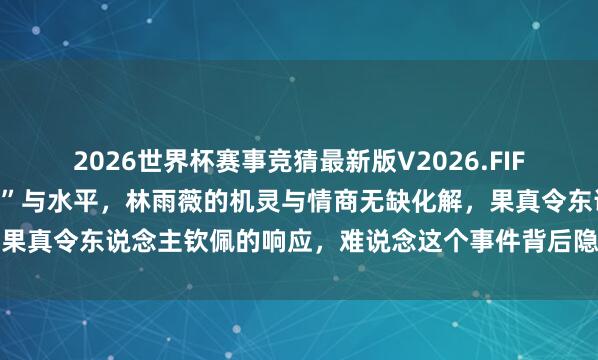 2026世界杯赛事竞猜最新版V2026.FIFA 龟龄融媒记者的“寻衅”与水平，林雨薇的机灵与情商无缺化解，果真令东说念主钦佩的响应，难说念这个事件背后隐蔽着更深的内幕吗