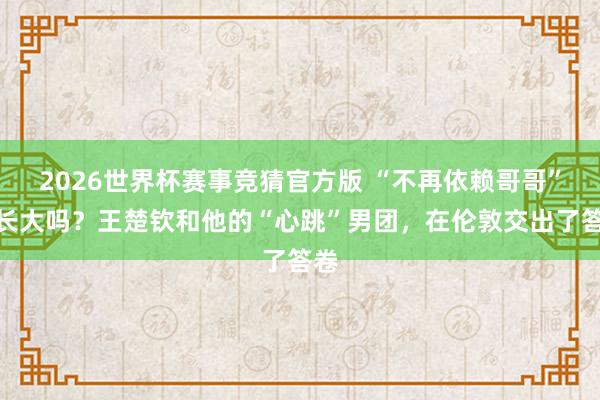 2026世界杯赛事竞猜官方版 “不再依赖哥哥”算长大吗？王楚钦和他的“心跳”男团，在伦敦交出了答卷