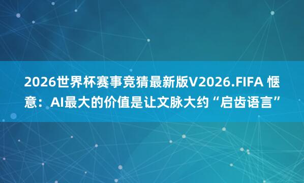 2026世界杯赛事竞猜最新版V2026.FIFA 惬意:AI最大的价值是让文脉大约“启齿语言”