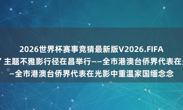 2026世界杯赛事竞猜最新版V2026.FIFA “侨批连心·家国同梦”主题不雅影行径在昌举行——全市港澳台侨界代表在光影中重温家国缅念念