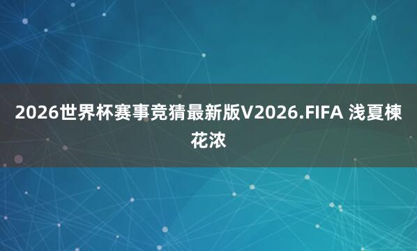 2026世界杯赛事竞猜最新版V2026.FIFA 浅夏楝花浓