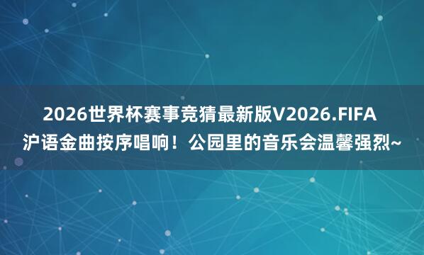 2026世界杯赛事竞猜最新版V2026.FIFA 沪语金曲按序唱响！公园里的音乐会温馨强烈~